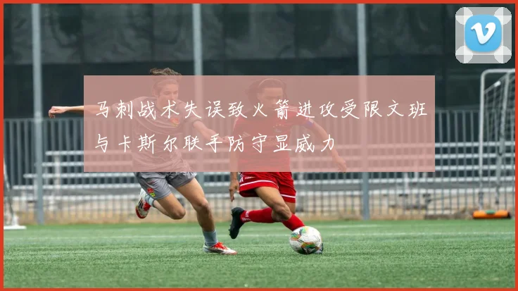 马刺战术失误致火箭进攻受限文班与卡斯尔联手防守显威力