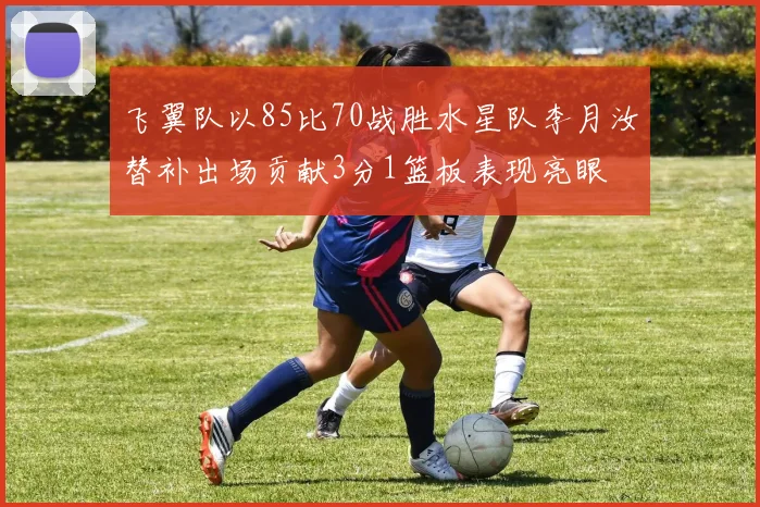 飞翼队以85比70战胜水星队李月汝替补出场贡献3分1篮板表现亮眼