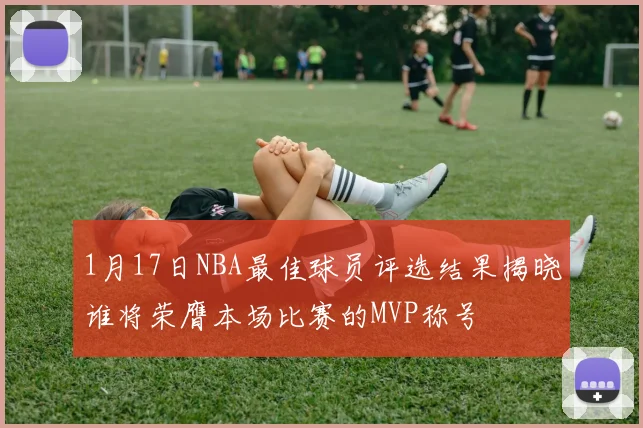 1月17日NBA最佳球员评选结果揭晓谁将荣膺本场比赛的MVP称号