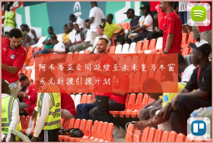 阿韦洛亚合同延续至未来皇马冬窗或无新援引援计划