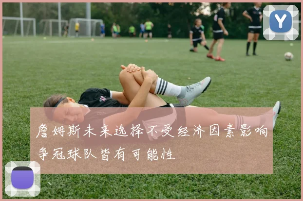 詹姆斯未来选择不受经济因素影响争冠球队皆有可能性