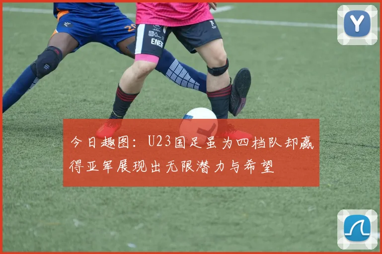 今日趣图：U23国足虽为四档队却赢得亚军展现出无限潜力与希望