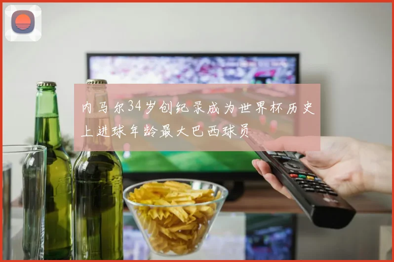 内马尔34岁创纪录成为世界杯历史上进球年龄最大巴西球员