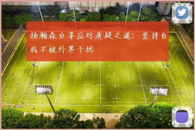 杨瀚森分享应对质疑之道：坚持自我不被外界干扰