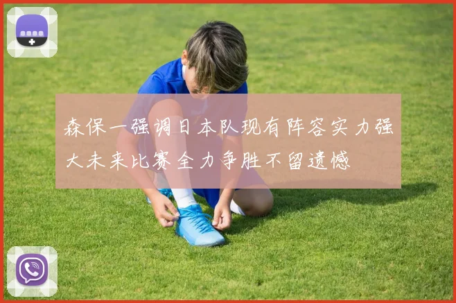 森保一强调日本队现有阵容实力强大未来比赛全力争胜不留遗憾