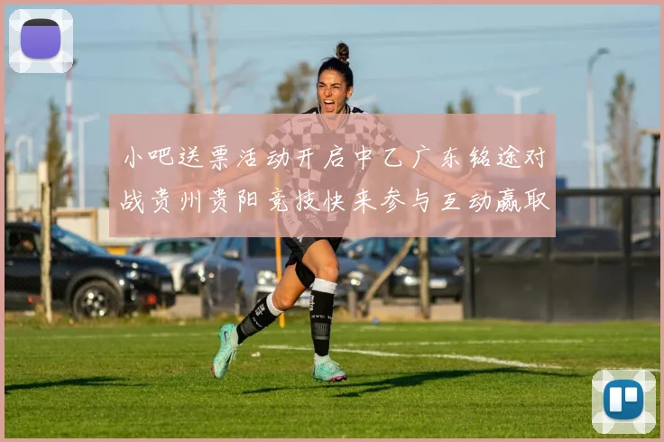 小吧送票活动开启中乙广东铭途对战贵州贵阳竞技快来参与互动赢取球票