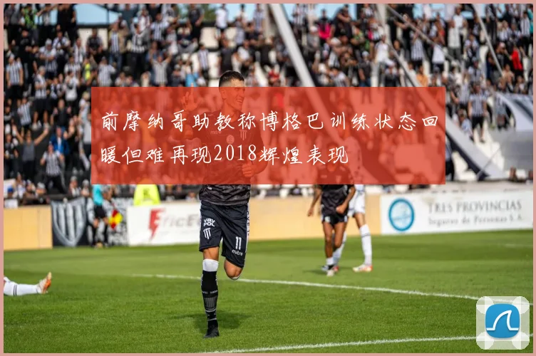 前摩纳哥助教称博格巴训练状态回暖但难再现2018辉煌表现