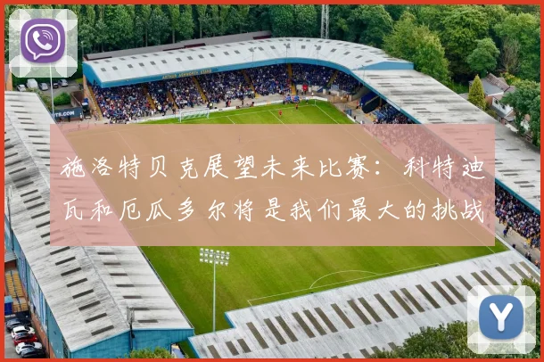 施洛特贝克展望未来比赛：科特迪瓦和厄瓜多尔将是我们最大的挑战