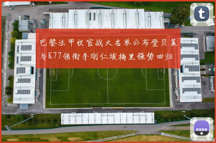 巴黎法甲收官战大名单公布登贝莱与K77领衔李刚仁埃梅里强势回归