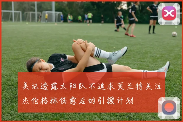 美记透露太阳队不追求莫兰特关注杰伦格林伤愈后的引援计划