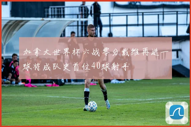 加拿大世界杯六战零分戴维再进一球将成队史首位40球射手