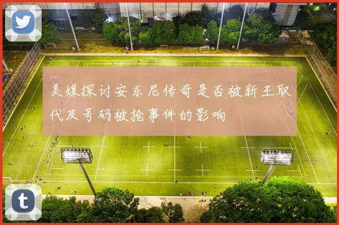 美媒探讨安东尼传奇是否被新王取代及号码被抢事件的影响