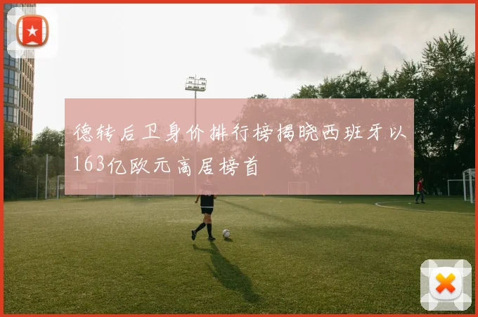 德转后卫身价排行榜揭晓西班牙以163亿欧元高居榜首
