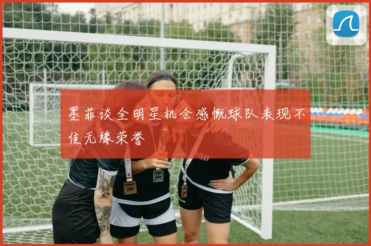 墨菲谈全明星机会感慨球队表现不佳无缘荣誉