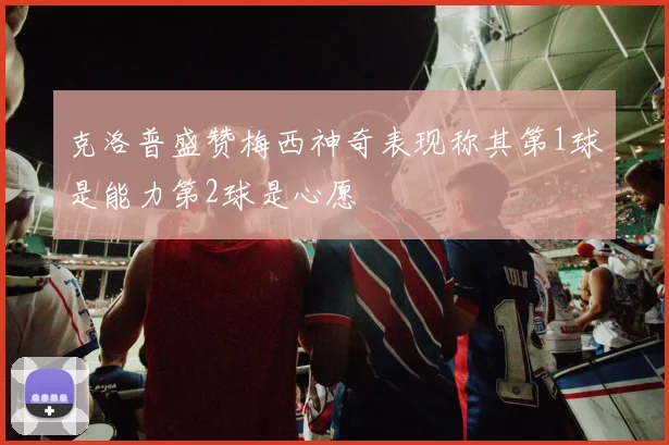 克洛普盛赞梅西神奇表现称其第1球是能力第2球是心愿