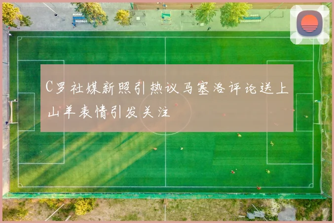 C罗社媒新照引热议马塞洛评论送上山羊表情引发关注