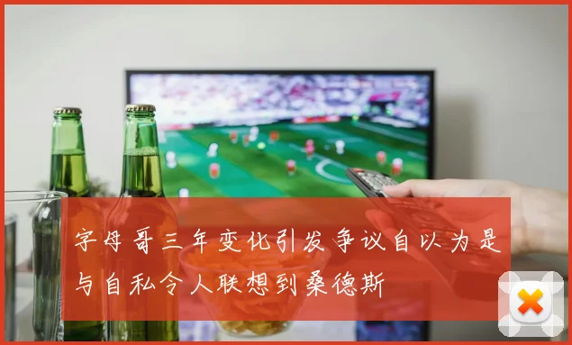 字母哥三年变化引发争议自以为是与自私令人联想到桑德斯