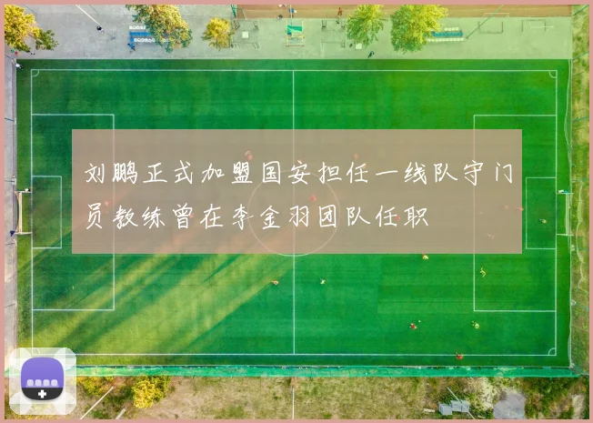 刘鹏正式加盟国安担任一线队守门员教练曾在李金羽团队任职