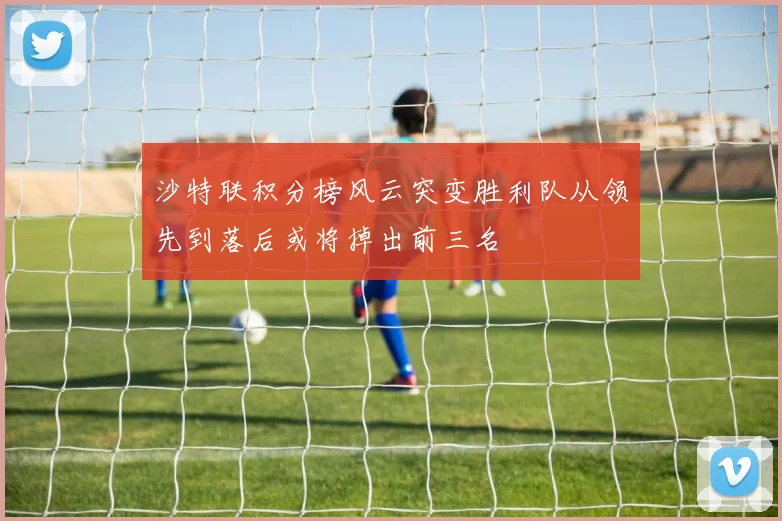 沙特联积分榜风云突变胜利队从领先到落后或将掉出前三名