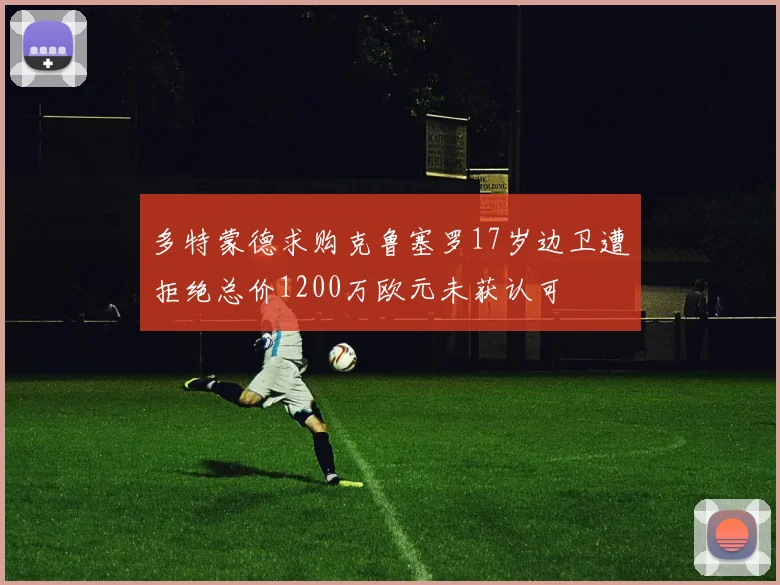 多特蒙德求购克鲁塞罗17岁边卫遭拒绝总价1200万欧元未获认可
