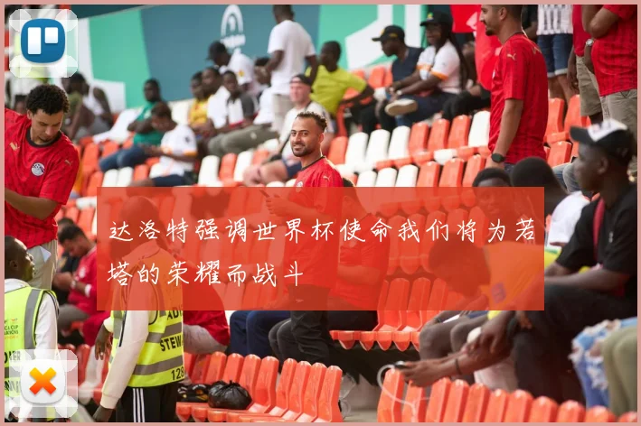 达洛特强调世界杯使命我们将为若塔的荣耀而战斗
