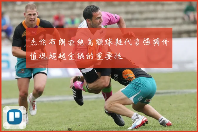 杰伦布朗拒绝高额球鞋代言强调价值观超越金钱的重要性