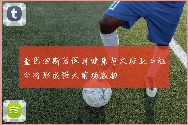 奎因坦斯若保持健康与文班亚马组合将形成强大前场威胁