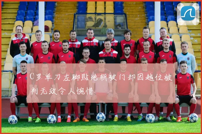 C罗单刀左脚贴地斩破门却因越位被判无效令人惋惜