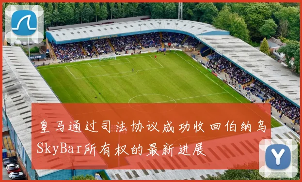 皇马通过司法协议成功收回伯纳乌SkyBar所有权的最新进展