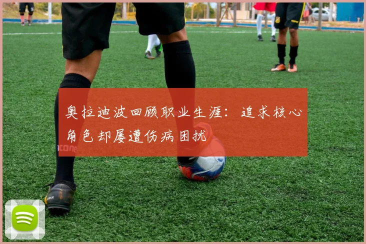 奥拉迪波回顾职业生涯：追求核心角色却屡遭伤病困扰