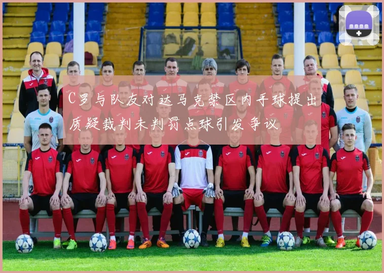 C罗与队友对达马克禁区内手球提出质疑裁判未判罚点球引发争议
