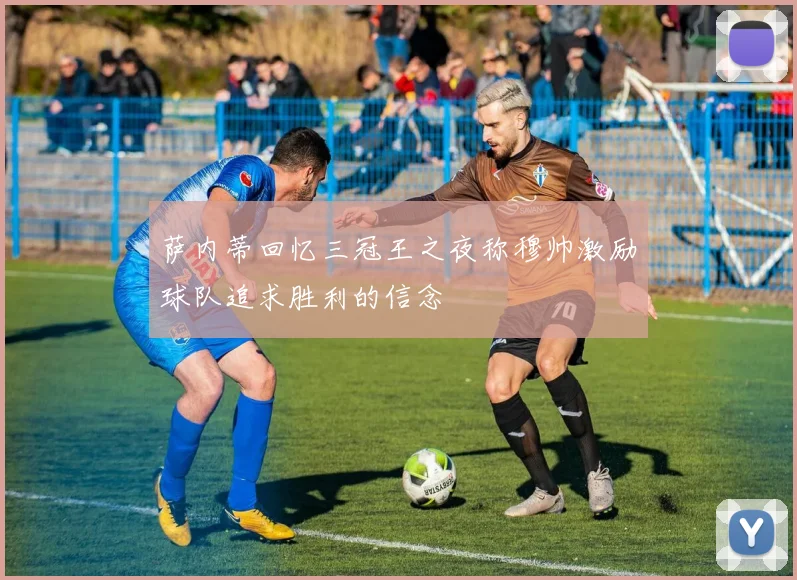 萨内蒂回忆三冠王之夜称穆帅激励球队追求胜利的信念