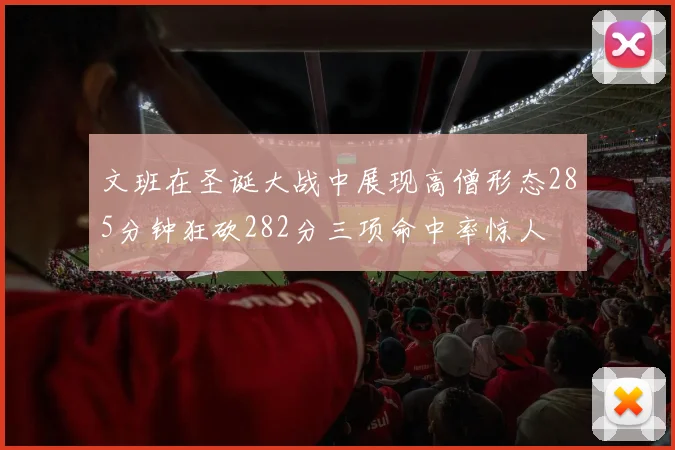 文班在圣诞大战中展现高僧形态285分钟狂砍282分三项命中率惊人