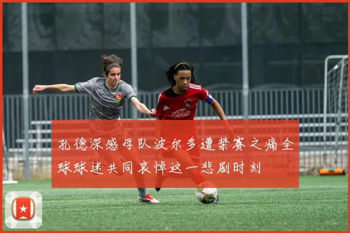 孔德深感母队波尔多遭禁赛之痛全球球迷共同哀悼这一悲剧时刻